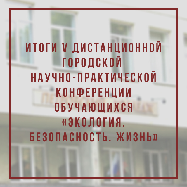 Итоги V дистанционной городской научно-практической конференции обучающихся «Экология. Безопасность. Жизнь»