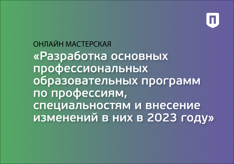 Онлайн мастерская (воркшоп): «Разработка основных профессиональных образовательных программ по профессиям, специальностям и внесение изменений в них в 2023 году»